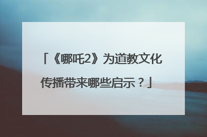 《哪吒2》为道教文化传播带来哪些启示？