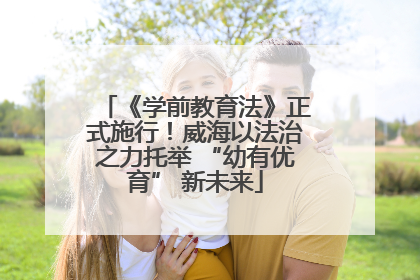 《学前教育法》正式施行！威海以法治之力托举 “幼有优育” 新未来