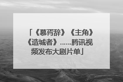 《慕胥辞》《主角》《造城者》……腾讯视频发布大剧片单