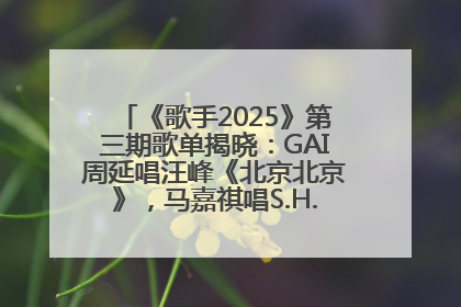 《歌手2025》第三期歌单揭晓：GAI周延唱汪峰《北京北京》，马嘉祺唱S.H.E《你曾是少年》