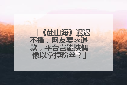 《赴山海》迟迟不播，网友要求退款，平台岂能挟偶像以拿捏粉丝？