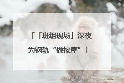 「班组现场」深夜为钢轨“做按摩”