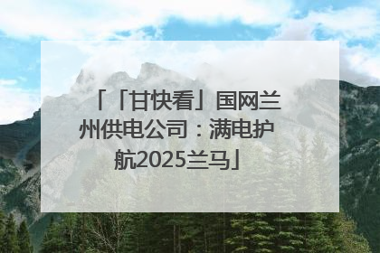 「甘快看」国网兰州供电公司：满电护航2025兰马