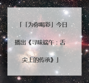 「为你喝彩」今日播出《寻味端午：舌尖上的传承》