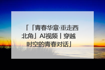 「青春华章·重走西北角」AI视频丨穿越时空的青春对话