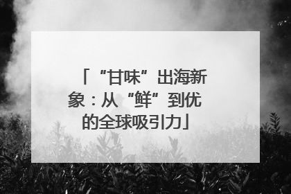 “甘味”出海新象：从“鲜”到优的全球吸引力