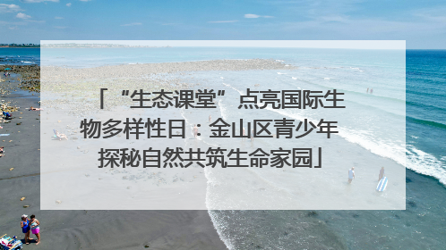 “生态课堂”点亮国际生物多样性日：金山区青少年探秘自然共筑生命家园