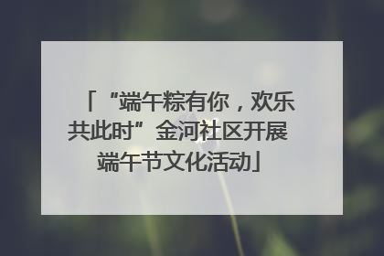 “端午粽有你，欢乐共此时”金河社区开展端午节文化活动
