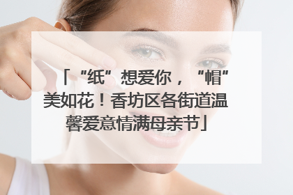 “纸”想爱你，“帽”美如花！香坊区各街道温馨爱意情满母亲节
