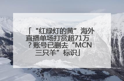 “红绿灯的黄”海外直播单场打赏超71万？账号已删去“MCN三只羊”标识