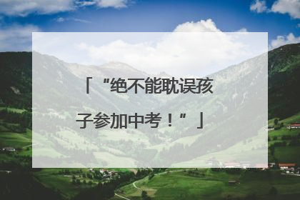 “绝不能耽误孩子参加中考！”