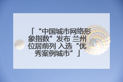 “中国城市网络形象指数”发布 兰州位居前列 入选“优秀案例城市”