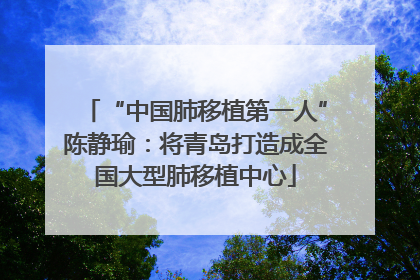 “中国肺移植第一人”陈静瑜：将青岛打造成全国大型肺移植中心