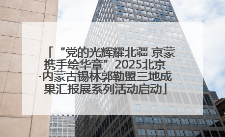 “党的光辉耀北疆 京蒙携手绘华章”2025北京·内蒙古锡林郭勒盟三地成果汇报展系列活动启动