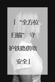 “全方位扫描” 守护铁路供电安全