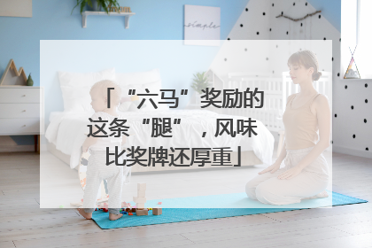 “六马”奖励的这条“腿”，风味比奖牌还厚重
