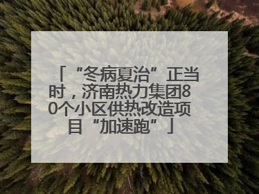 “冬病夏治”正当时，济南热力集团80个小区供热改造项目“加速跑”