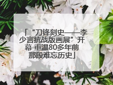 “刀锋刻史——李少言抗战版画展”开幕 重温80多年前那段难忘历史