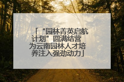 “园林菁英启航计划”圆满结营 为云南园林人才培养注入强劲动力