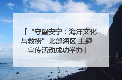 “守望安宁：海洋文化与救捞”北部海区 主题宣传活动成功举办