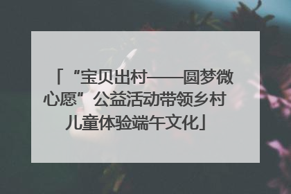 “宝贝出村——圆梦微心愿”公益活动带领乡村儿童体验端午文化