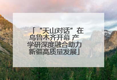 “天山对话”在乌鲁木齐开幕 产学研深度融合助力新疆高质量发展