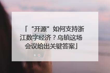 “开源”如何支持浙江数字经济？乌镇这场会议给出关键答案