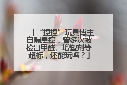 “捏捏”玩具博主自曝患癌，曾多次被检出甲醛、增塑剂等超标，还能玩吗？