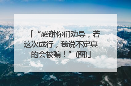 “感谢你们劝导，若这次成行，我说不定真的会被骗！”(图)