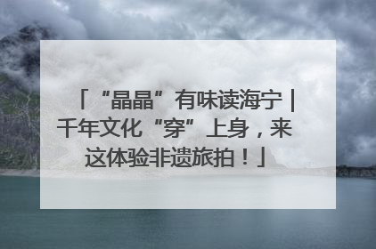 “晶晶”有味读海宁｜千年文化“穿”上身，来这体验非遗旅拍！