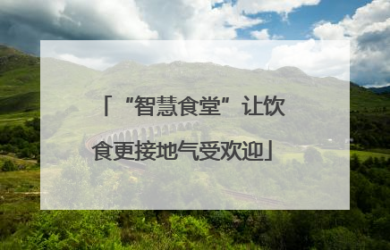 “智慧食堂”让饮食更接地气受欢迎