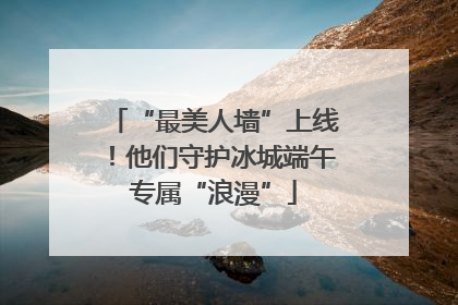“最美人墙”上线！他们守护冰城端午专属“浪漫”