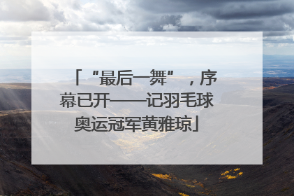 “最后一舞”，序幕已开——记羽毛球奥运冠军黄雅琼