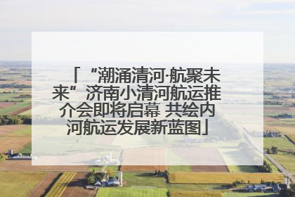 “潮涌清河·航聚未来”济南小清河航运推介会即将启幕 共绘内河航运发展新蓝图