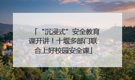 “沉浸式”安全教育课开讲！十堰多部门联合上好校园安全课