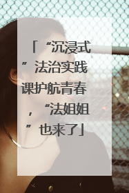 “沉浸式”法治实践课护航青春，“法姐姐”也来了