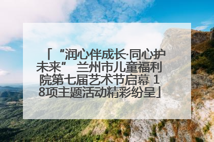 “润心伴成长·同心护未来” 兰州市儿童福利院第七届艺术节启幕 18项主题活动精彩纷呈