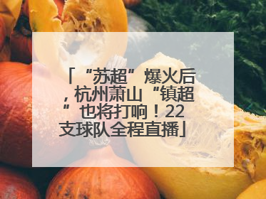 “苏超”爆火后，杭州萧山“镇超”也将打响！22支球队全程直播