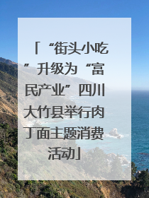 “街头小吃”升级为“富民产业”四川大竹县举行肉丁面主题消费活动