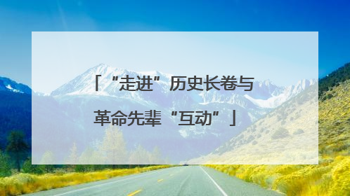 “走进”历史长卷与革命先辈“互动”