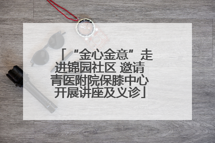 “金心金意”走进锦园社区 邀请青医附院保膝中心开展讲座及义诊