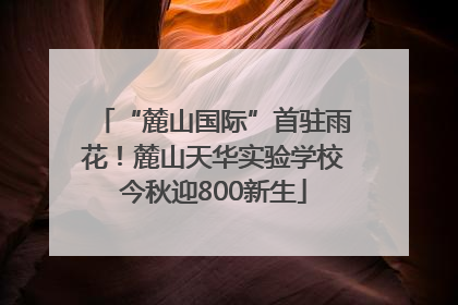 “麓山国际”首驻雨花！麓山天华实验学校今秋迎800新生