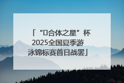 “﻿合体之星”杯2025全国夏季游泳锦标赛首日战罢