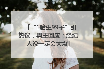 “1胎生99子”引热议，男主回应：经纪人说一定会大爆