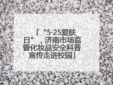 “5·25爱肤日”，济南市场监管化妆品安全科普宣传走进校园
