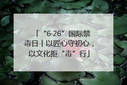 “6·26”国际禁毒日丨以匠心守初心，以文化拒“毒”行