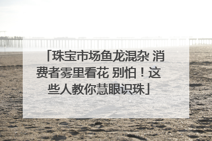 珠宝市场鱼龙混杂 消费者雾里看花 别怕！这些人教你慧眼识珠