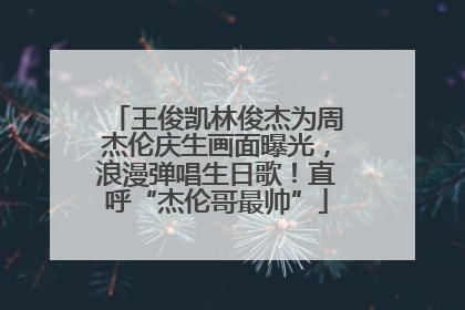 王俊凯林俊杰为周杰伦庆生画面曝光，浪漫弹唱生日歌！直呼“杰伦哥最帅”