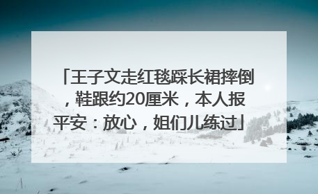 王子文走红毯踩长裙摔倒，鞋跟约20厘米，本人报平安：放心，姐们儿练过
