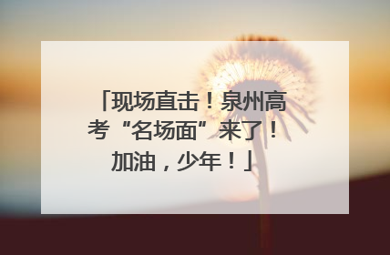 现场直击！泉州高考“名场面”来了！加油，少年！